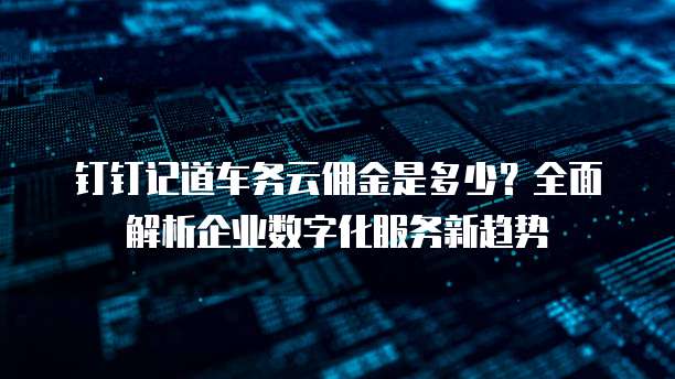 钉钉记道车务云佣金是多少?全面解析企业数字化服务新趋势
