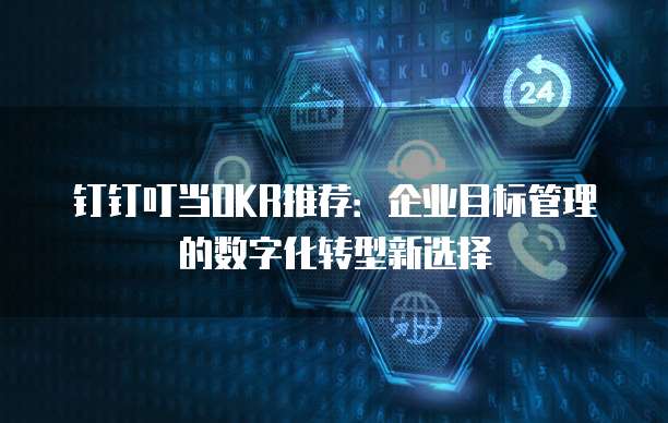 钉钉叮当OKR推荐:企业目标管理的数字化转型新选择