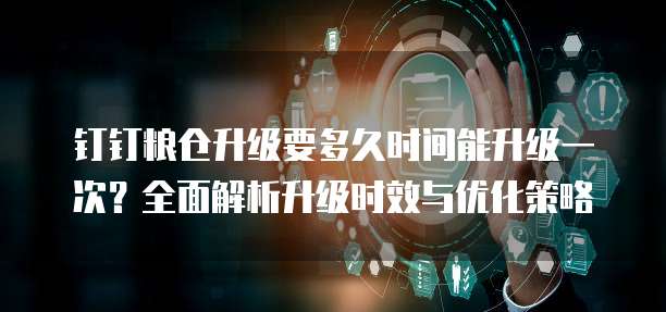 钉钉粮仓升级要多久时间能升级一次?全面解析升级时效与优化策略