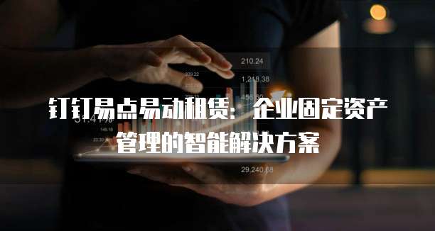 钉钉易点易动租赁:企业固定资产管理的智能解决方案