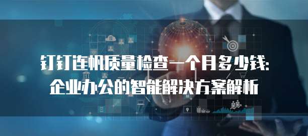 钉钉连帆质量检查一个月多少钱:企业办公的智能解决方案解析