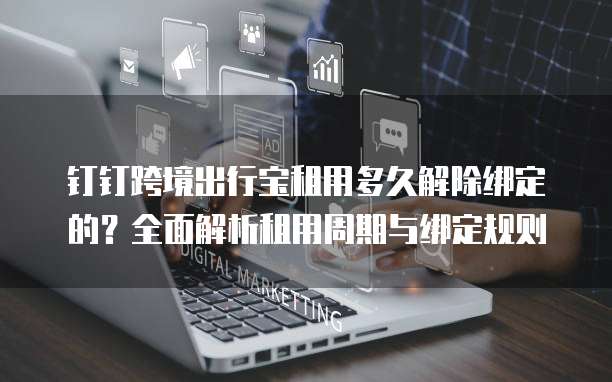 钉钉跨境出行宝租用多久解除绑定的？全面解析租用周期与绑定规则