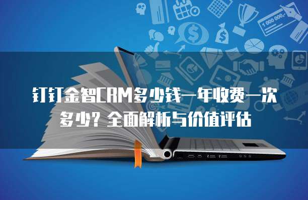 钉钉金智CRM多少钱一年收费一次多少?全面解析与价值评估