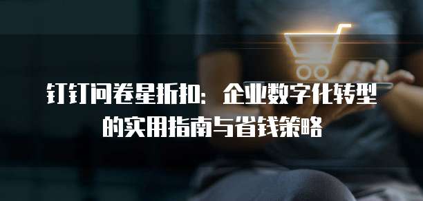 钉钉问卷星折扣:企业数字化转型的实用指南与省钱策略