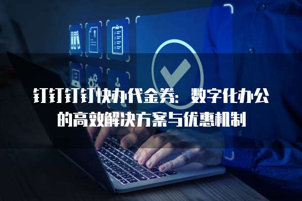 钉钉钉钉快办代金券:数字化办公的高效解决方案与优惠机制