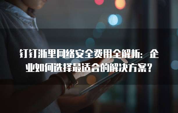 钉钉浙里网络安全费用全解析：企业如何选择最适合的解决方案？