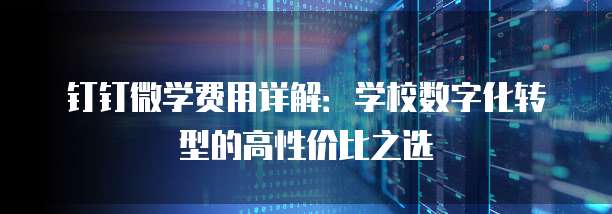 钉钉微学费用详解:学校数字化转型的高性价比之选