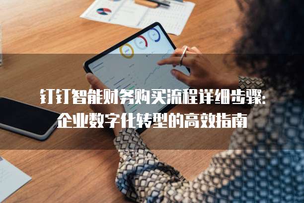 钉钉智能财务购买流程详细步骤:企业数字化转型的高效指南