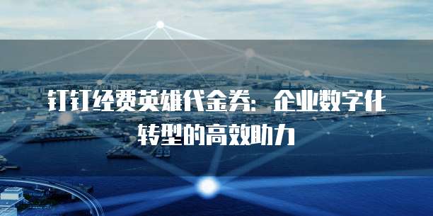钉钉经费英雄代金券:企业数字化转型的高效助力