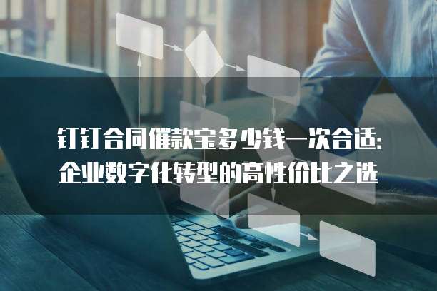 钉钉合同催款宝多少钱一次合适:企业数字化转型的高性价比之选