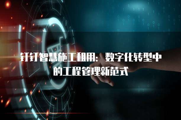 钉钉智慧施工租用：数字化转型中的工程管理新范式
