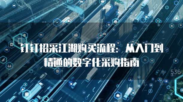 钉钉招采江湖购买流程:从入门到精通的数字化采购指南