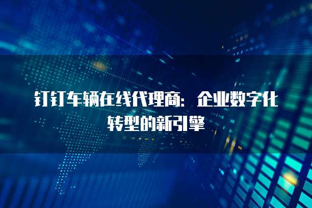 钉钉车辆在线代理商:企业数字化转型的新引擎