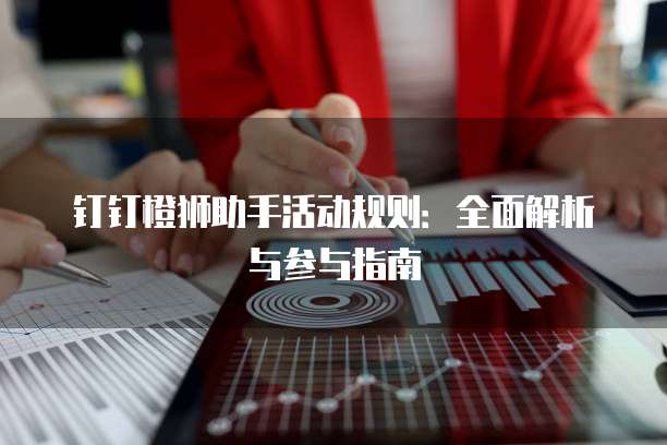 钉钉橙狮助手活动规则:全面解析与参与指南