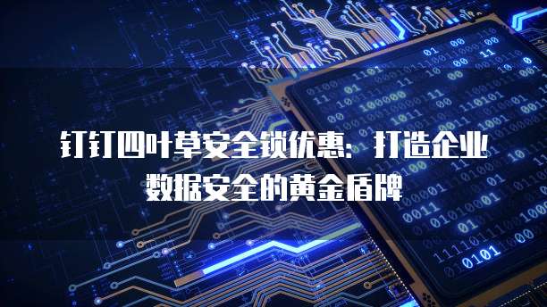 钉钉四叶草安全锁优惠:打造企业数据安全的黄金盾牌