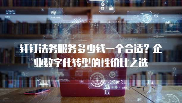 钉钉法务服务多少钱一个合适?企业数字化转型的性价比之选