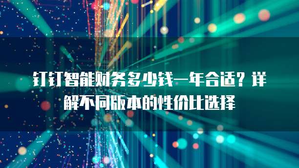 钉钉智能财务多少钱一年合适?详解不同版本的性价比选择