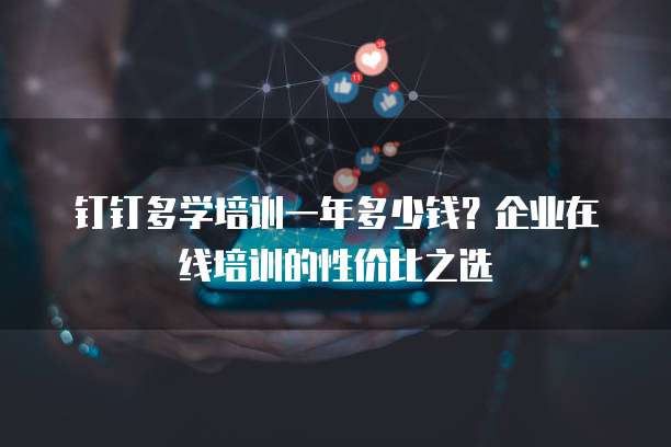 钉钉多学培训一年多少钱?企业在线培训的性价比之选