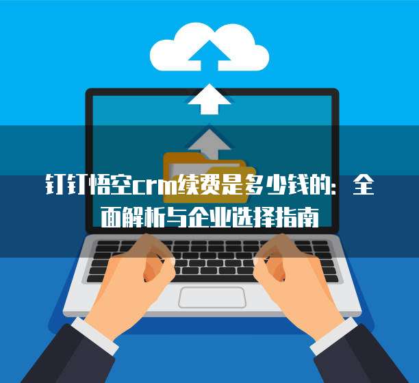 钉钉悟空crm续费是多少钱的:全面解析与企业选择指南