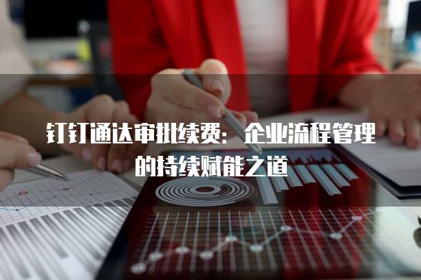钉钉通达审批续费:企业流程管理的持续赋能之道