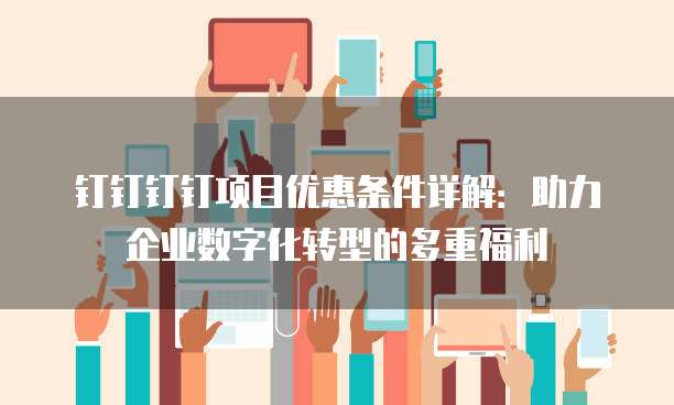 钉钉钉钉项目优惠条件详解:助力企业数字化转型的多重福利