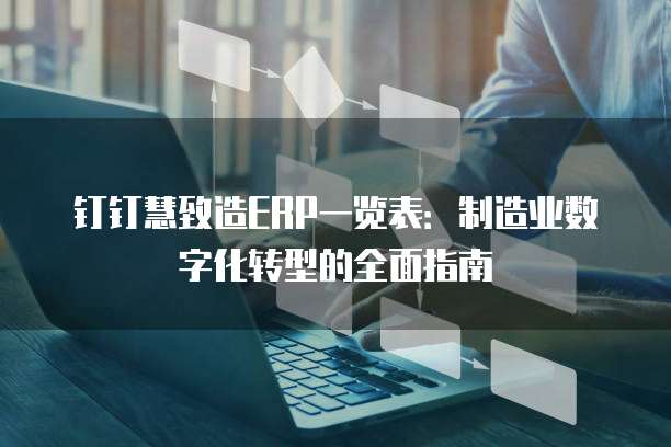 钉钉慧致造ERP一览表:制造业数字化转型的全面指南