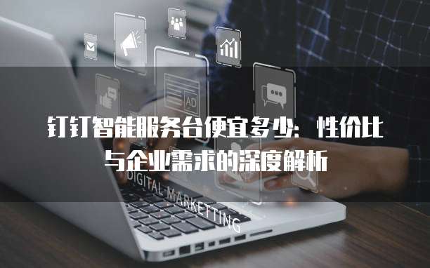 钉钉智能服务台便宜多少：性价比与企业需求的深度解析