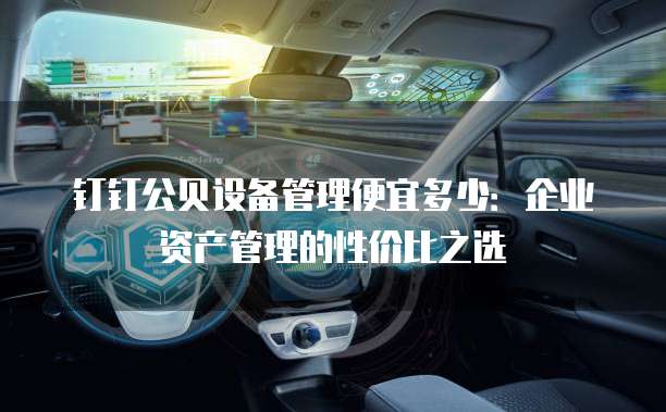 钉钉公贝设备管理便宜多少:企业资产管理的性价比之选