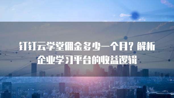 钉钉云学堂佣金多少一个月?解析企业学习平台的收益逻辑