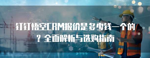 钉钉悟空CRM报价是多少钱一个的?全面解析与选购指南