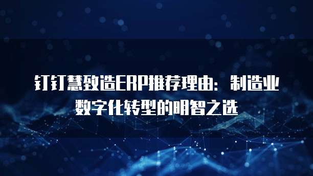 钉钉慧致造ERP推荐理由:制造业数字化转型的明智之选