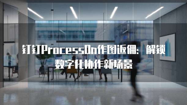 钉钉ProcessOn作图返佣:解锁数字化协作新场景