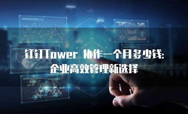 钉钉Tower 协作一个月多少钱:企业高效管理新选择