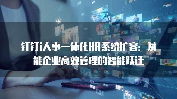 钉钉i人事一体化HR系统扩容:赋能企业高效管理的智能跃迁