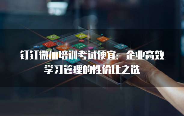 钉钉微加培训考试便宜:企业高效学习管理的性价比之选