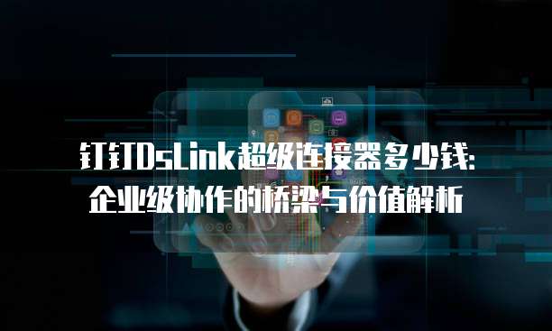 钉钉DsLink超级连接器多少钱:企业级协作的桥梁与价值解析