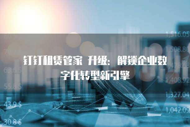 钉钉租赁管家 升级:解锁企业数字化转型新引擎