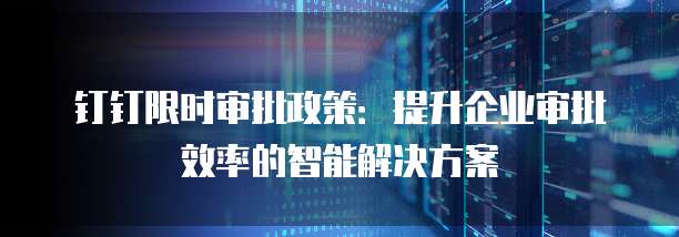 钉钉限时审批政策:提升企业审批效率的智能解决方案