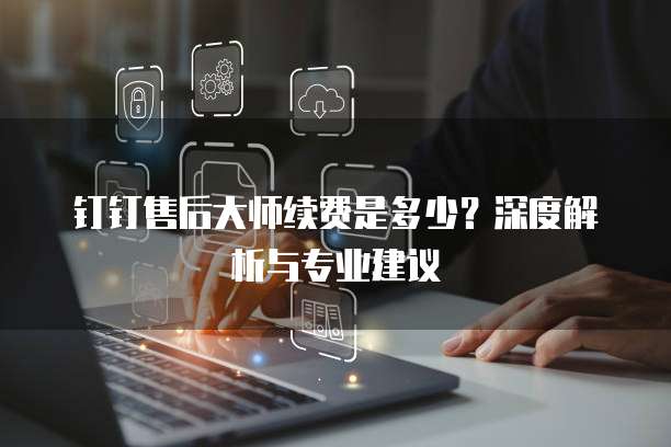 钉钉售后大师续费是多少？深度解析与专业建议
