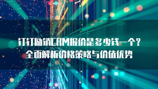 钉钉励销CRM报价是多少钱一个?全面解析价格策略与价值优势