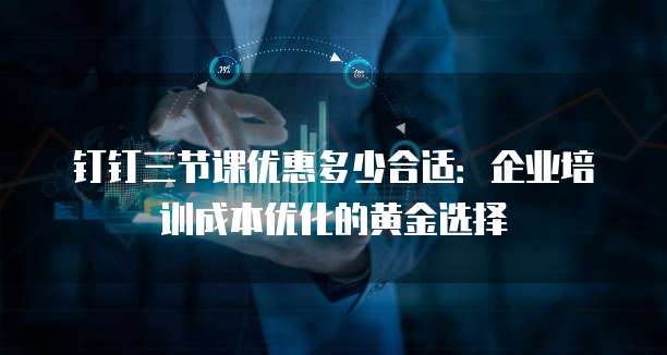 钉钉三节课优惠多少合适:企业培训成本优化的黄金选择