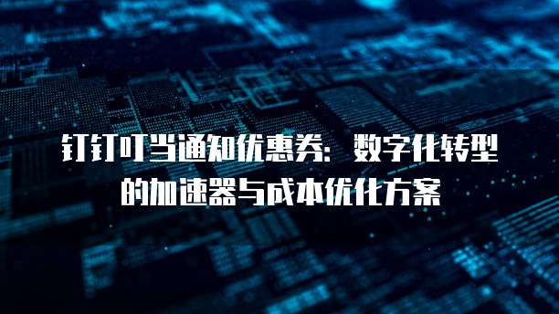 钉钉叮当通知优惠券:数字化转型的加速器与成本优化方案