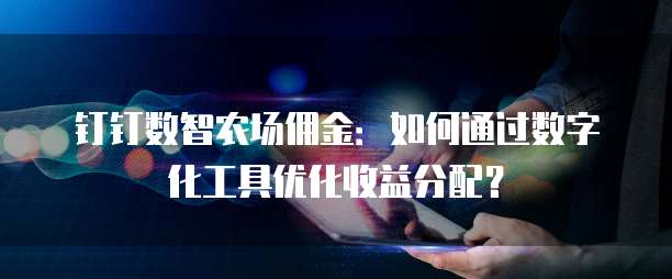 钉钉数智农场佣金:如何通过数字化工具优化收益分配?