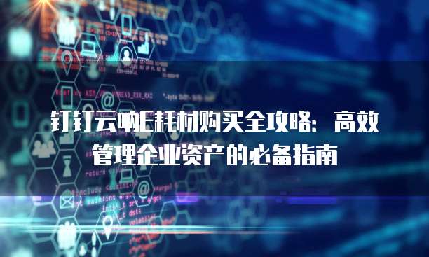 钉钉云呐E耗材购买全攻略:高效管理企业资产的必备指南