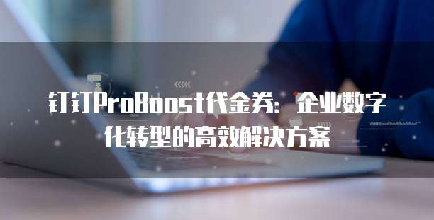 钉钉ProBoost代金券:企业数字化转型的高效解决方案