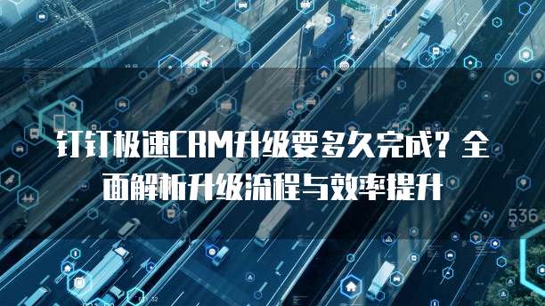 钉钉极速CRM升级要多久完成?全面解析升级流程与效率提升