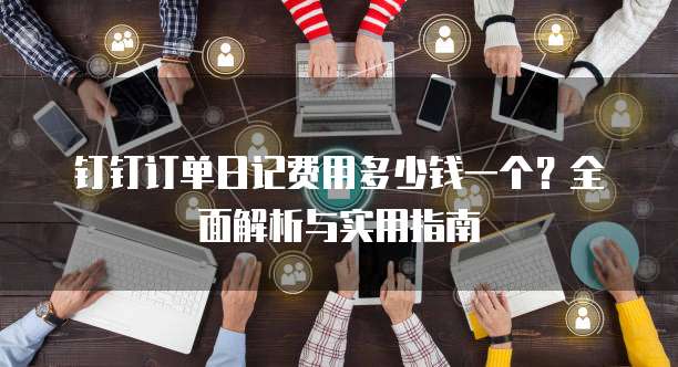 钉钉订单日记费用多少钱一个?全面解析与实用指南