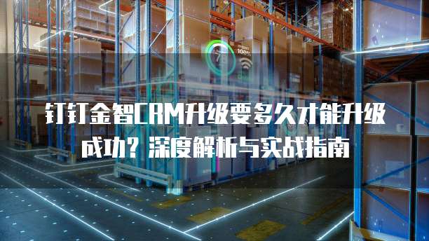 钉钉金智CRM升级要多久才能升级成功?深度解析与实战指南