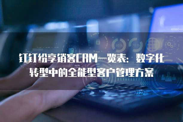 钉钉纷享销客CRM一览表:数字化转型中的全能型客户管理方案