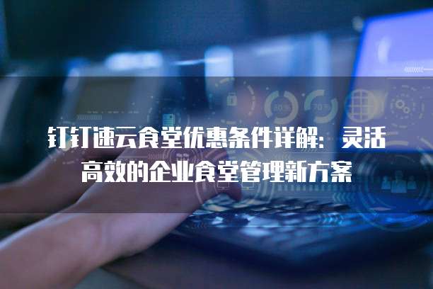 钉钉速云食堂优惠条件详解:灵活高效的企业食堂管理新方案